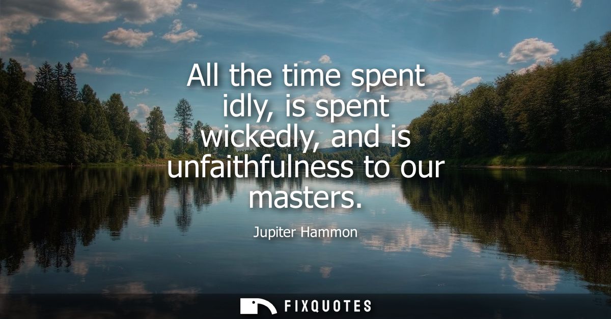 All the time spent idly, is spent wickedly, and is unfaithfulness to our masters