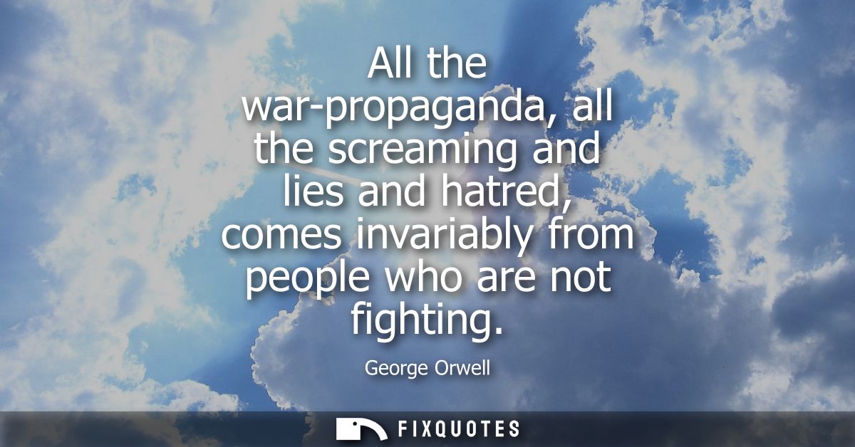 All the war-propaganda, all the screaming and lies and hatred, comes invariably from people who are not fighting