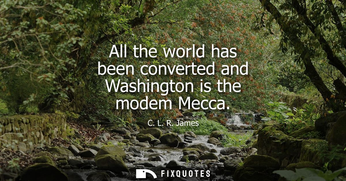 All the world has been converted and Washington is the modem Mecca