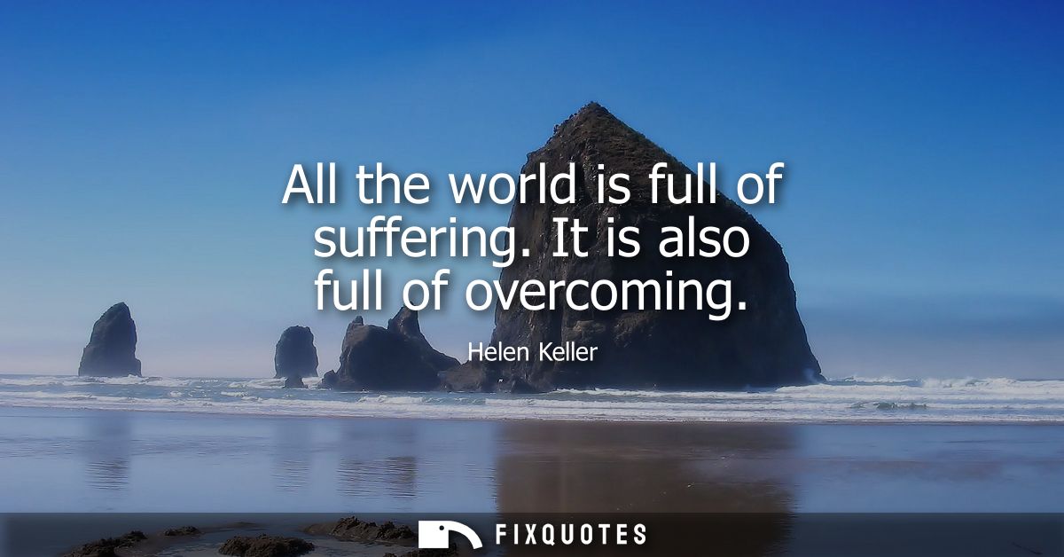 All the world is full of suffering. It is also full of overcoming