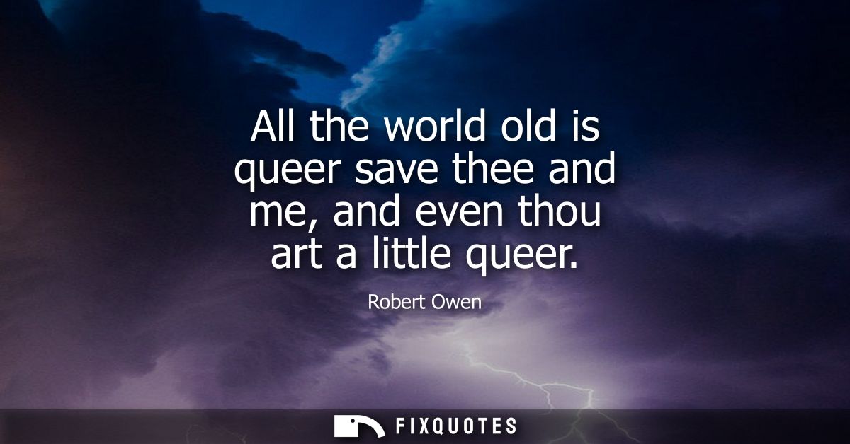 All the world old is queer save thee and me, and even thou art a little queer