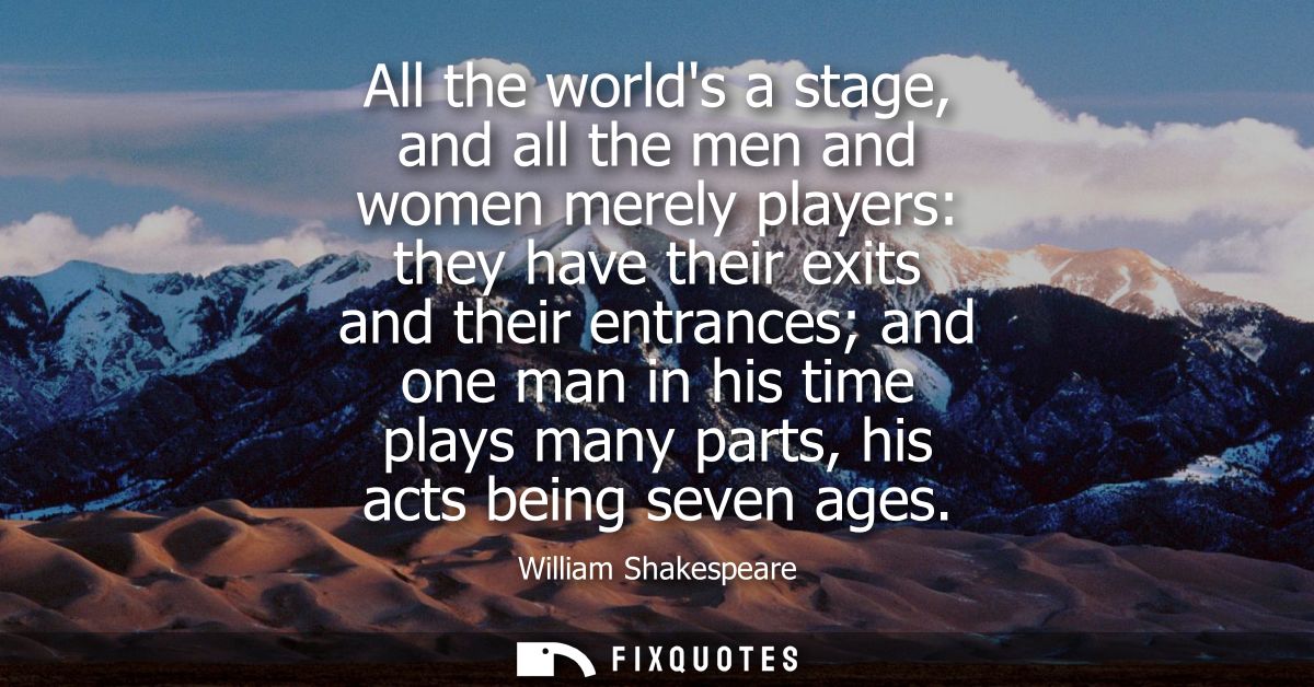 All the worlds a stage, and all the men and women merely players: they have their exits and their entrances and one man 