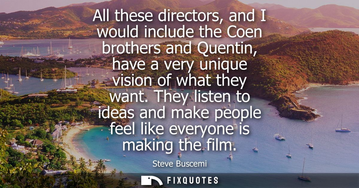 All these directors, and I would include the Coen brothers and Quentin, have a very unique vision of what they want.