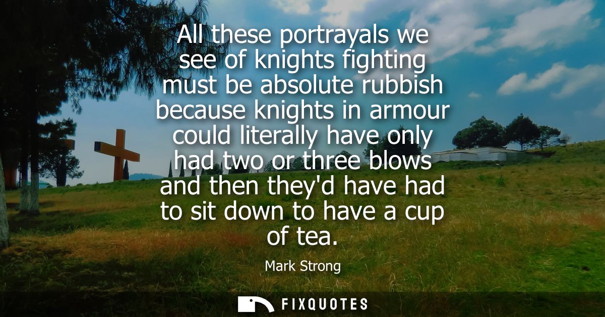All these portrayals we see of knights fighting must be absolute rubbish because knights in armour could literally have 