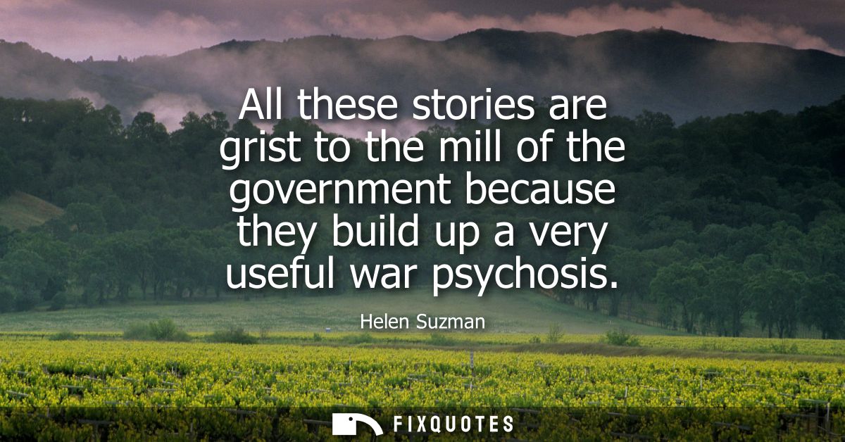 All these stories are grist to the mill of the government because they build up a very useful war psychosis