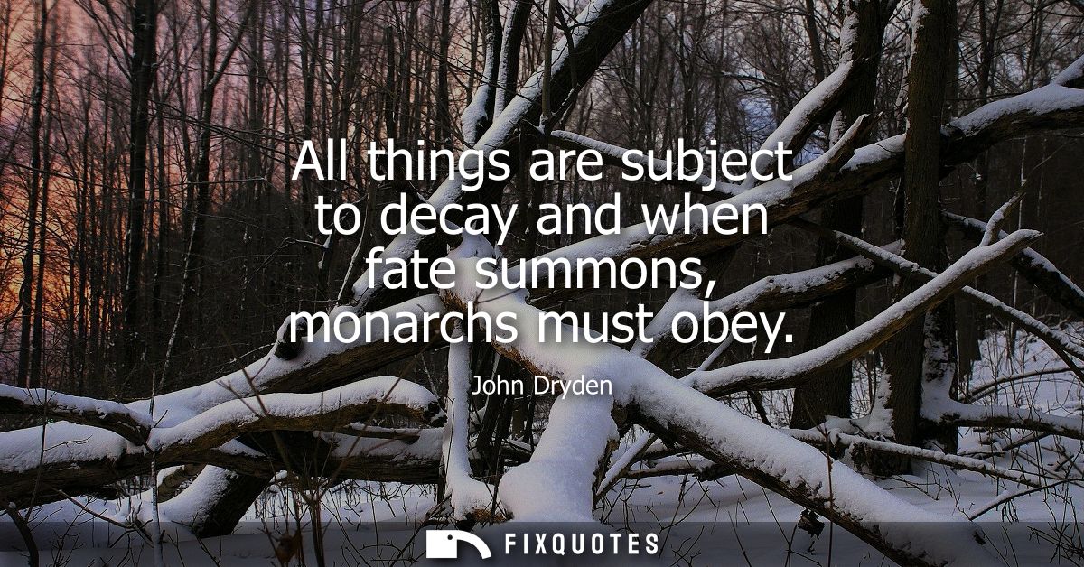 All things are subject to decay and when fate summons, monarchs must obey