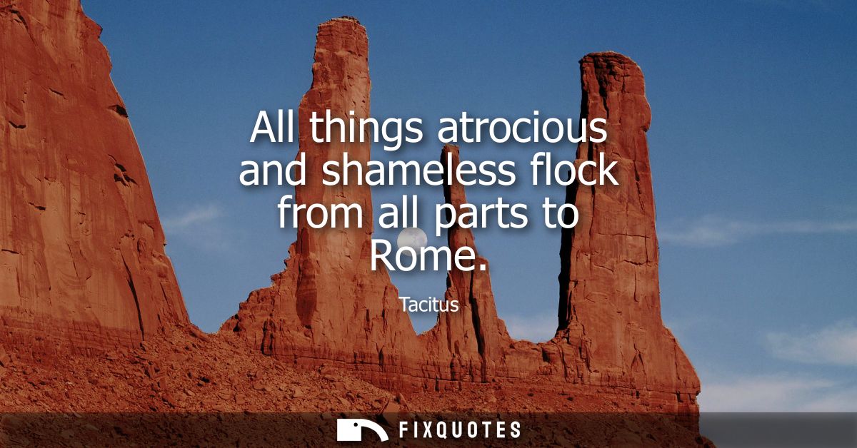 All things atrocious and shameless flock from all parts to Rome