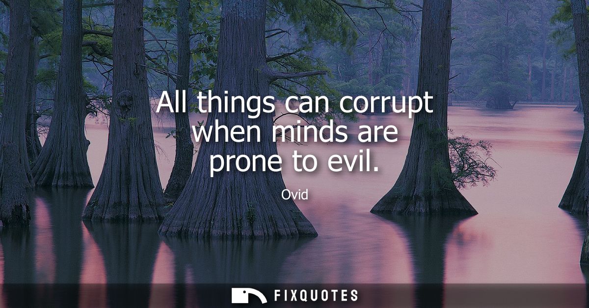 All things can corrupt when minds are prone to evil