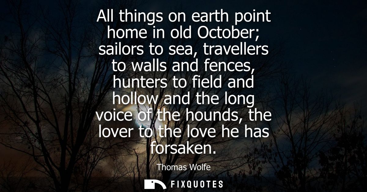 All things on earth point home in old October sailors to sea, travellers to walls and fences, hunters to field and hollo