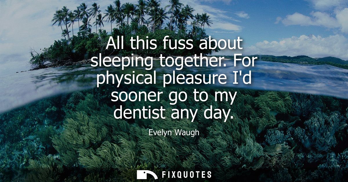 All this fuss about sleeping together. For physical pleasure Id sooner go to my dentist any day