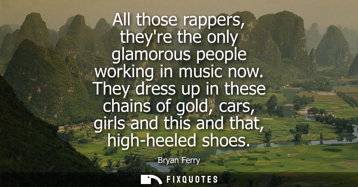 All those rappers, theyre the only glamorous people working in music now. They dress up in these chains of gold, cars, g