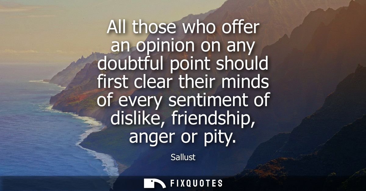 All those who offer an opinion on any doubtful point should first clear their minds of every sentiment of dislike, frien