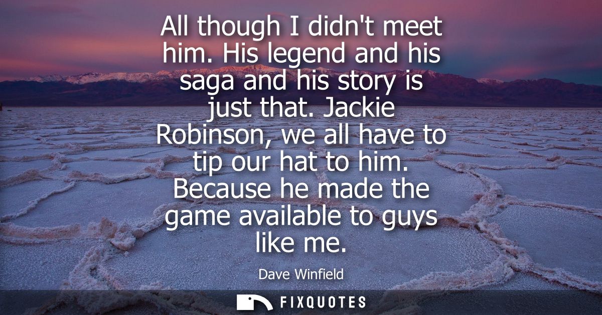 All though I didnt meet him. His legend and his saga and his story is just that. Jackie Robinson, we all have to tip our