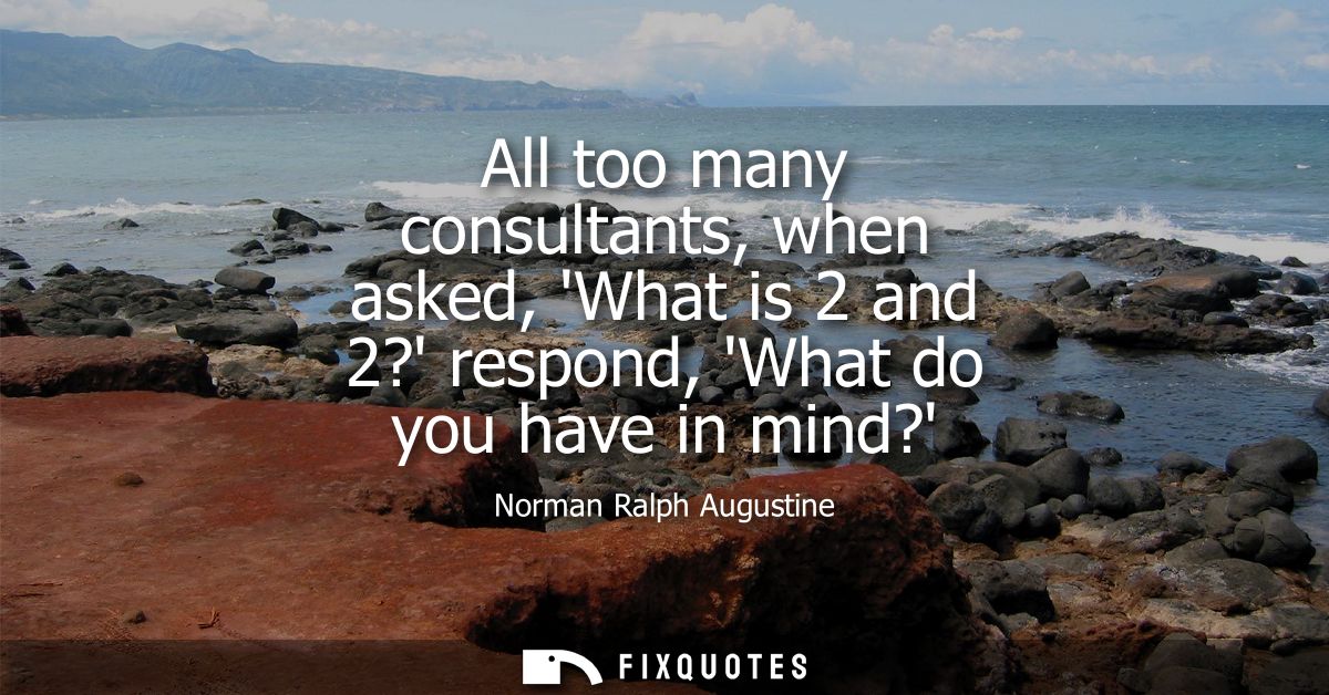All too many consultants, when asked, What is 2 and 2? respond, What do you have in mind?