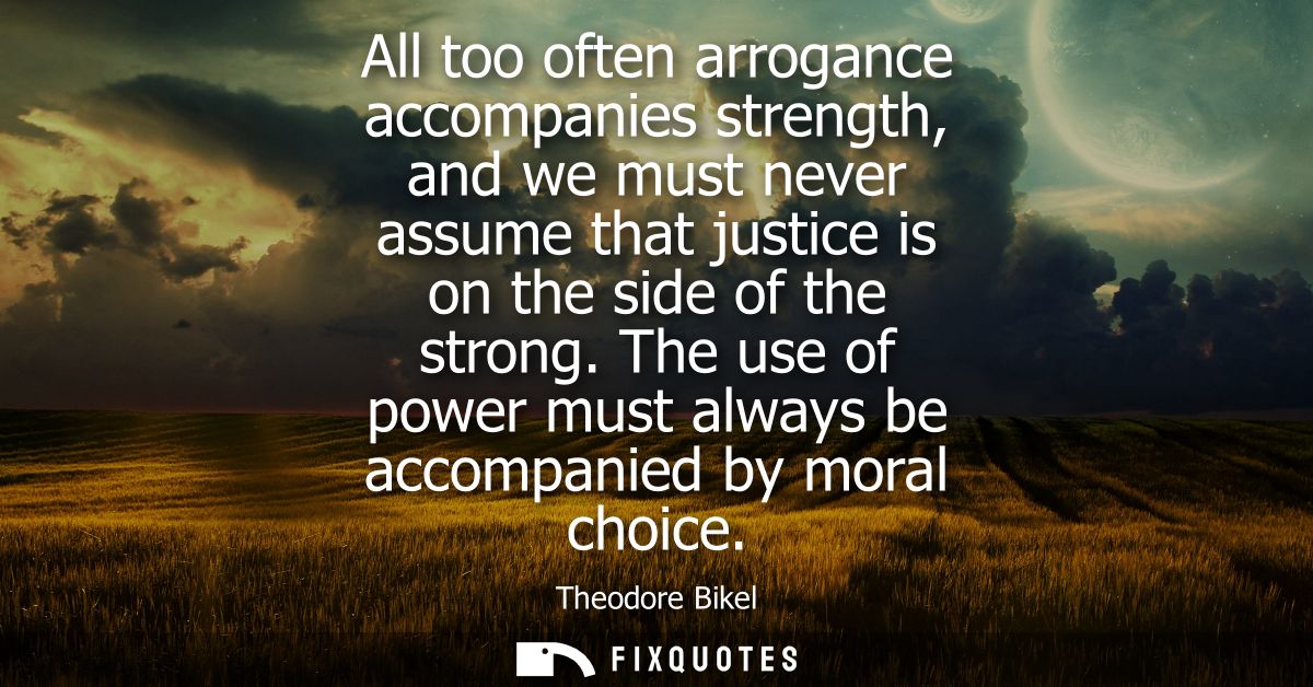All too often arrogance accompanies strength, and we must never assume that justice is on the side of the strong.