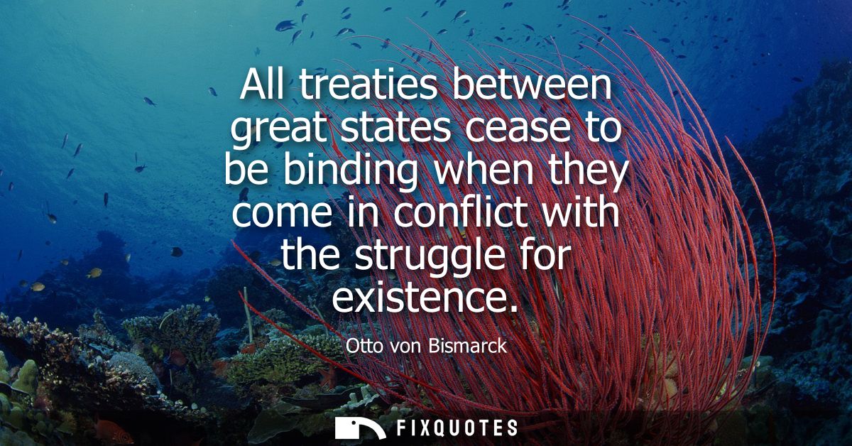 All treaties between great states cease to be binding when they come in conflict with the struggle for existence