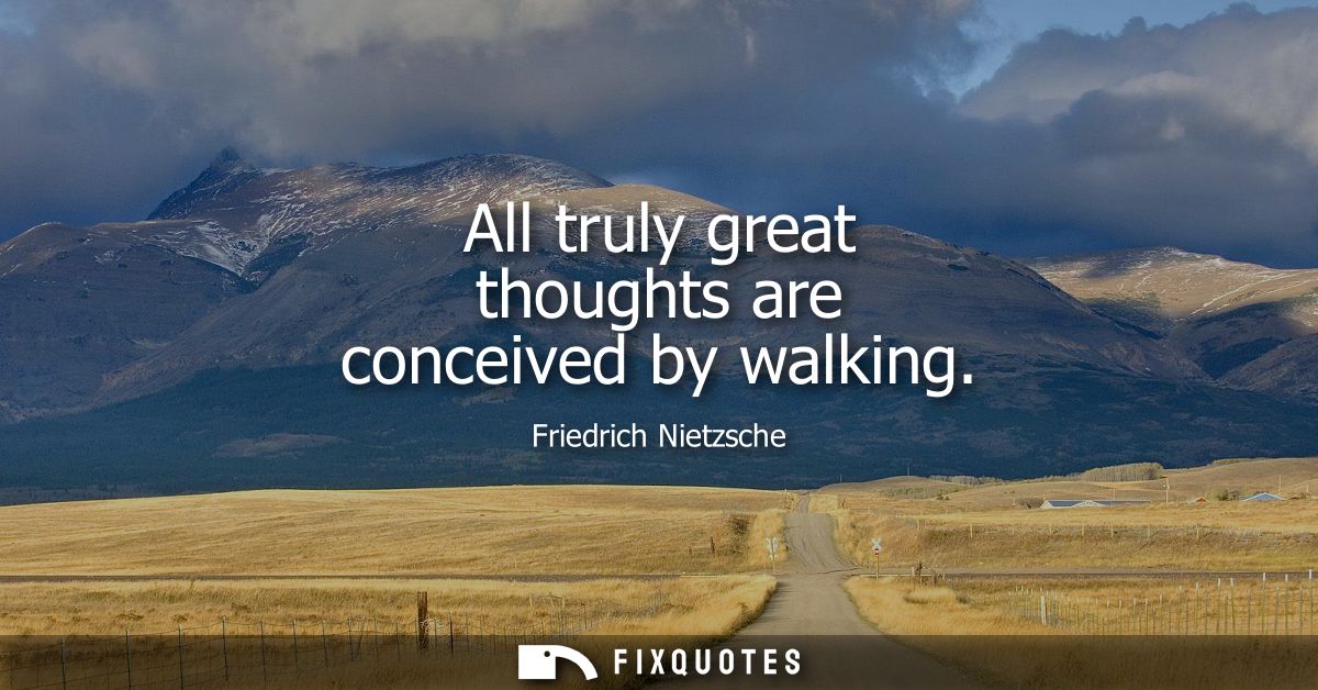 All truly great thoughts are conceived by walking