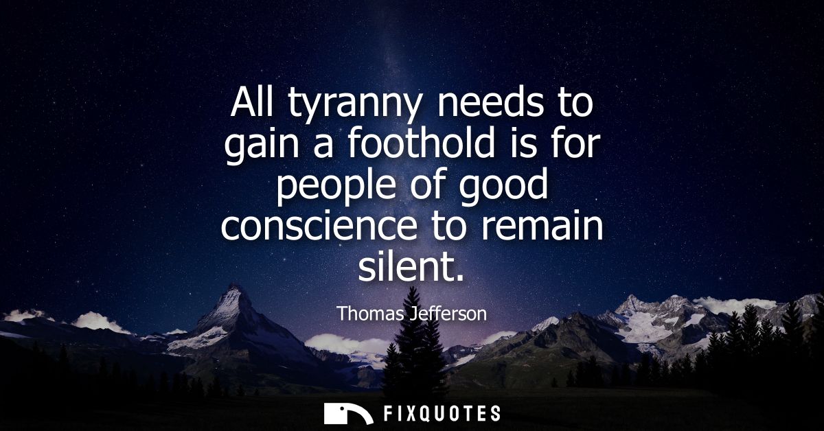 All tyranny needs to gain a foothold is for people of good conscience to remain silent
