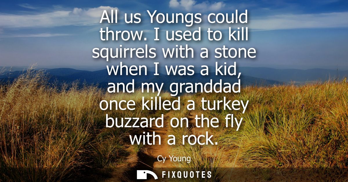 All us Youngs could throw. I used to kill squirrels with a stone when I was a kid, and my granddad once killed a turkey 