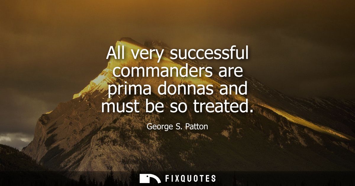 All very successful commanders are prima donnas and must be so treated