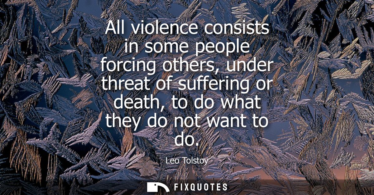 All violence consists in some people forcing others, under threat of suffering or death, to do what they do not want to 