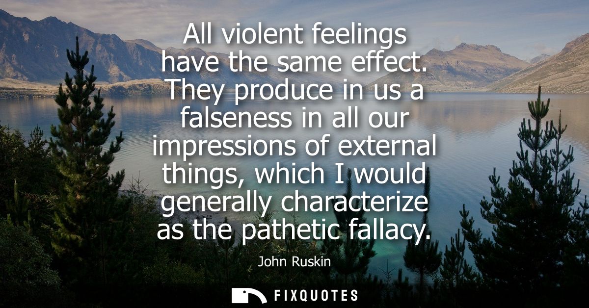 All violent feelings have the same effect. They produce in us a falseness in all our impressions of external things, whi