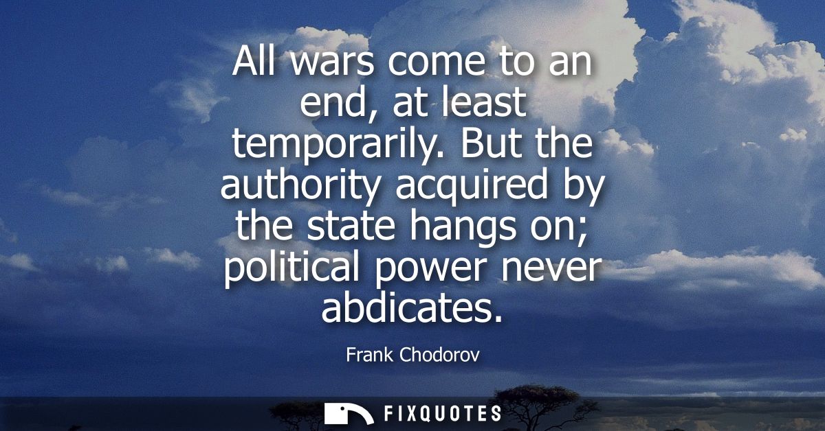 All wars come to an end, at least temporarily. But the authority acquired by the state hangs on political power never ab