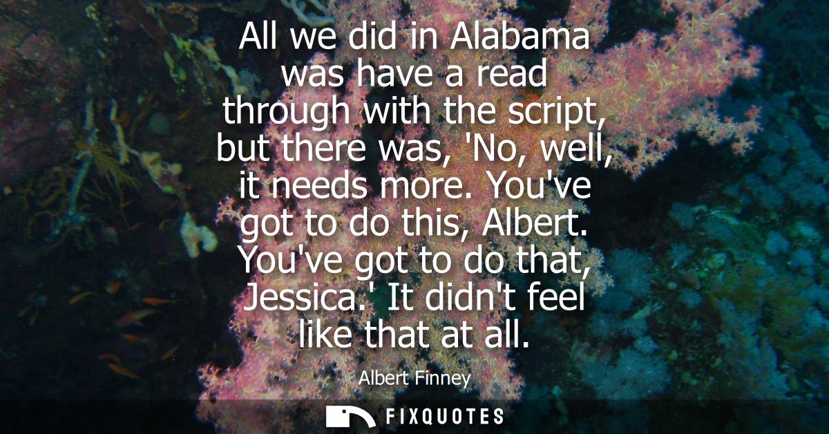 All we did in Alabama was have a read through with the script, but there was, No, well, it needs more. Youve got to do t