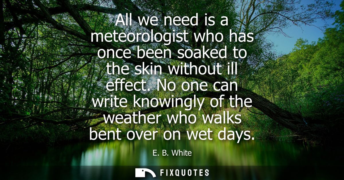All we need is a meteorologist who has once been soaked to the skin without ill effect. No one can write knowingly of th