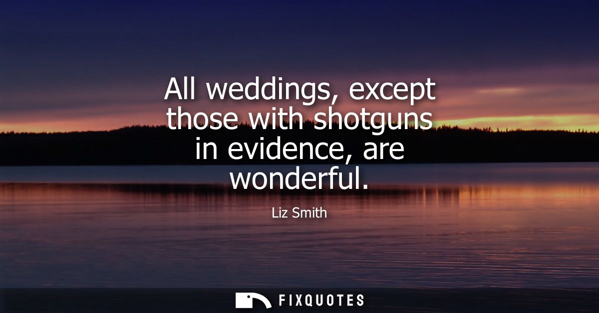 All weddings, except those with shotguns in evidence, are wonderful