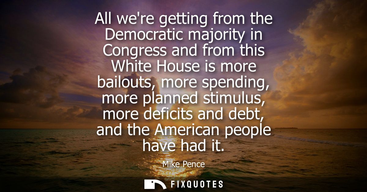All were getting from the Democratic majority in Congress and from this White House is more bailouts, more spending, mor