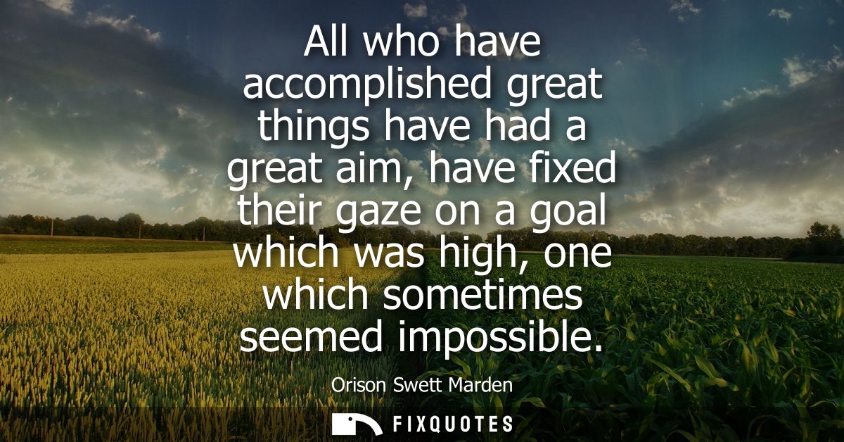 All who have accomplished great things have had a great aim, have fixed their gaze on a goal which was high, one which s