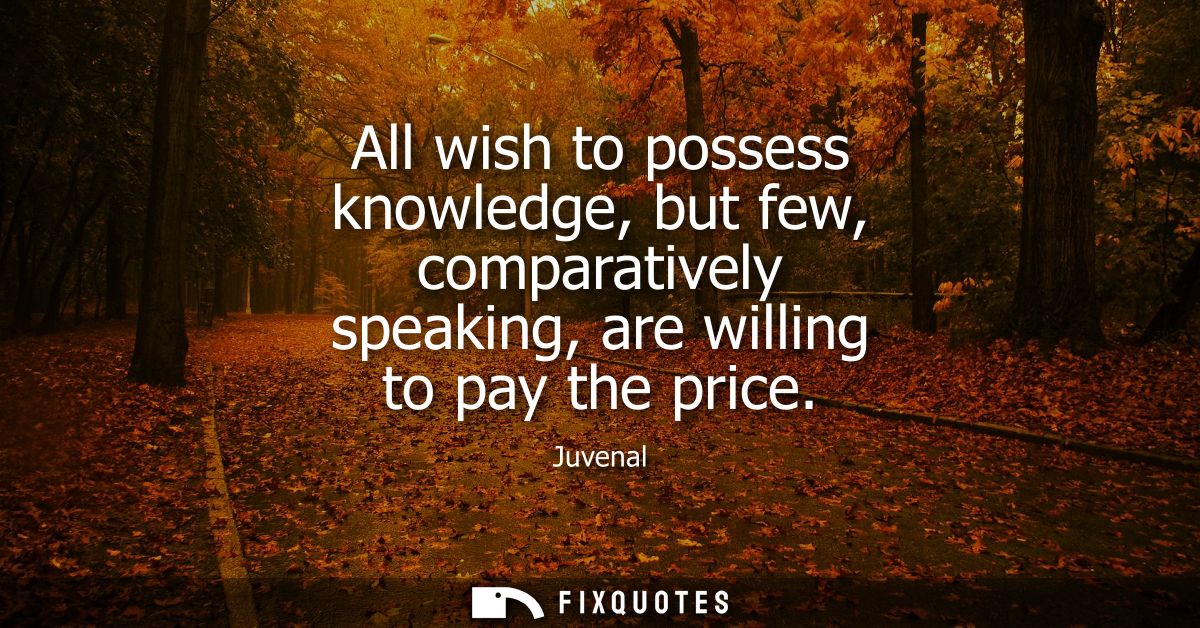 All wish to possess knowledge, but few, comparatively speaking, are willing to pay the price