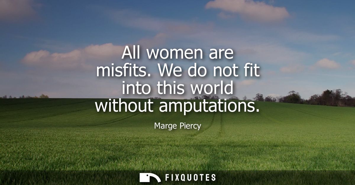 All women are misfits. We do not fit into this world without amputations