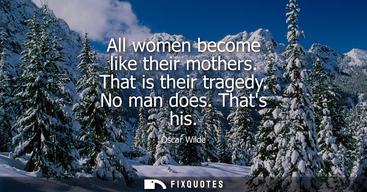 All women become like their mothers. That is their tragedy. No man does. Thats his