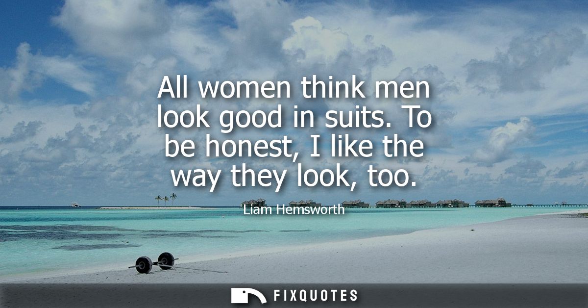 All women think men look good in suits. To be honest, I like the way they look, too