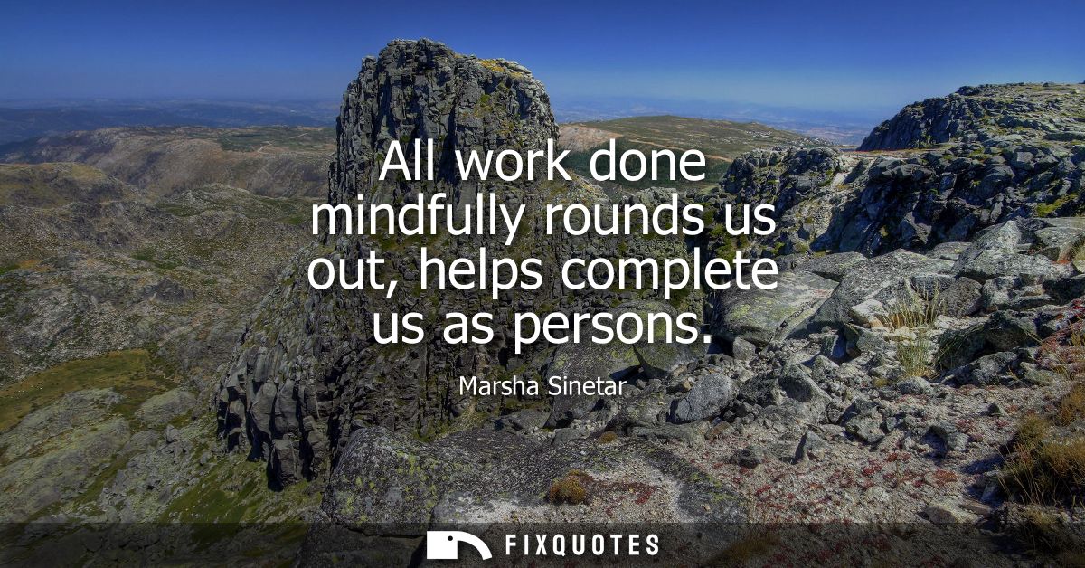 All work done mindfully rounds us out, helps complete us as persons