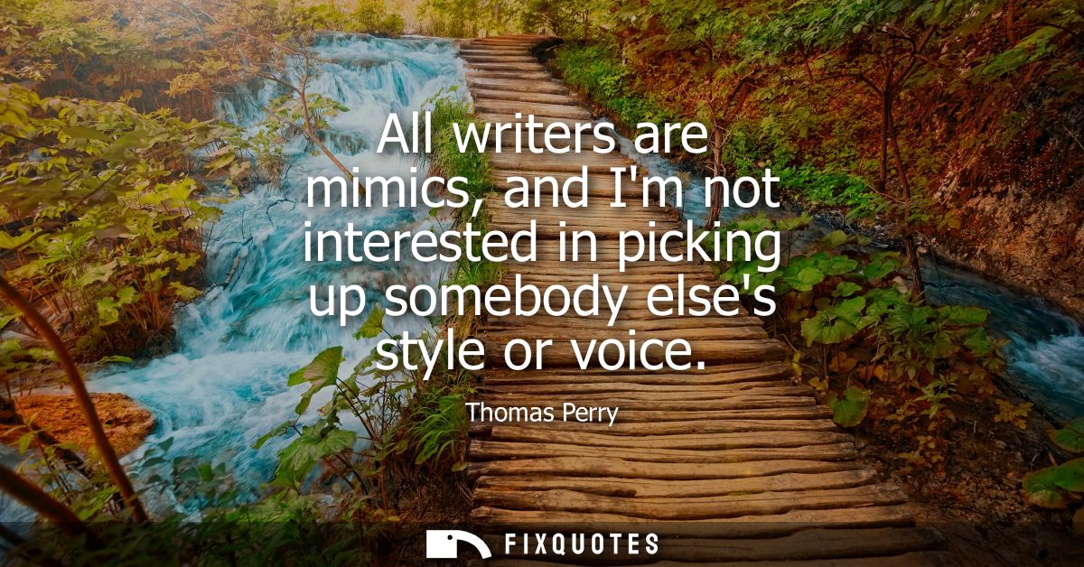 All writers are mimics, and Im not interested in picking up somebody elses style or voice