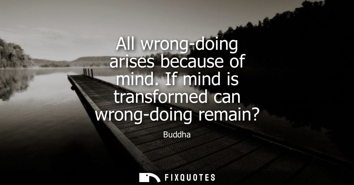 All wrong-doing arises because of mind. If mind is transformed can wrong-doing remain? - Buddha