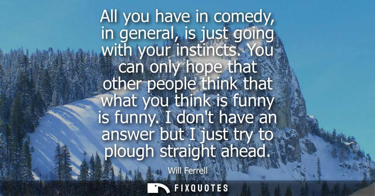 All you have in comedy, in general, is just going with your instincts. You can only hope that other people think that wh