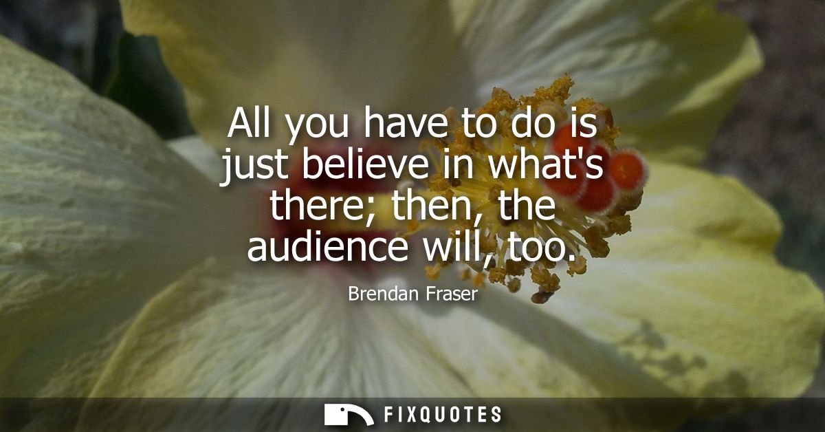 All you have to do is just believe in whats there then, the audience will, too