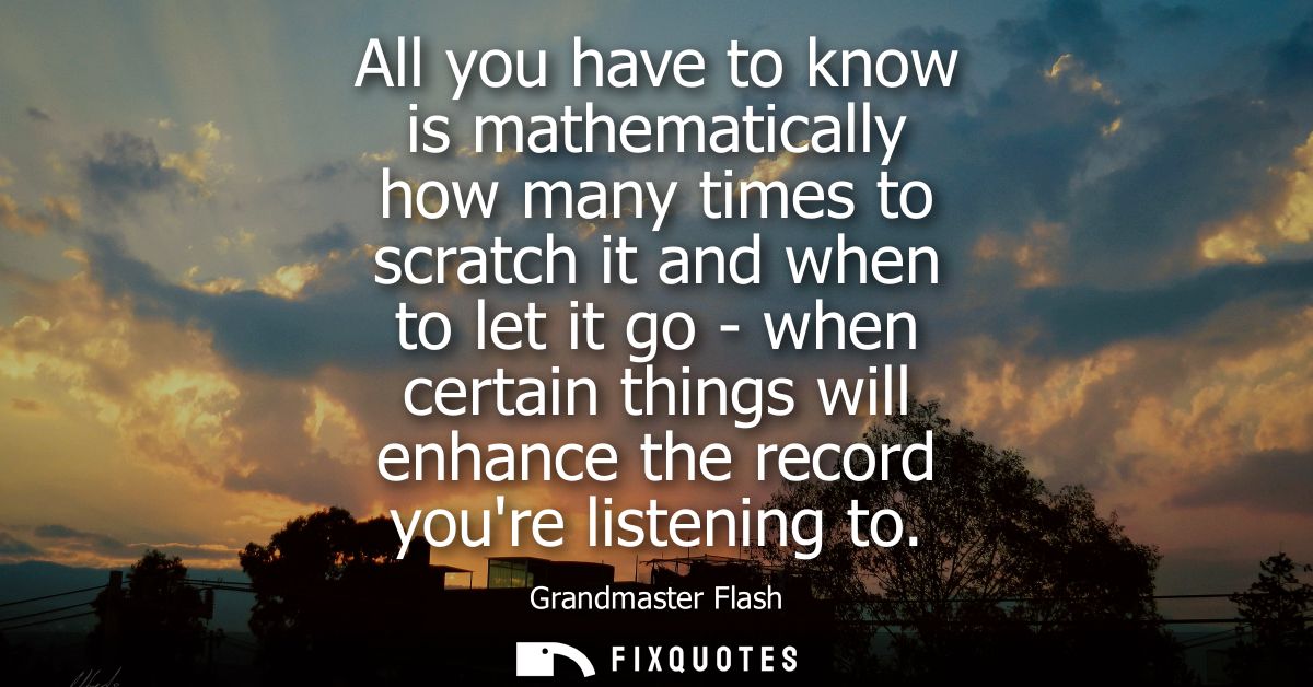 All you have to know is mathematically how many times to scratch it and when to let it go - when certain things will enh