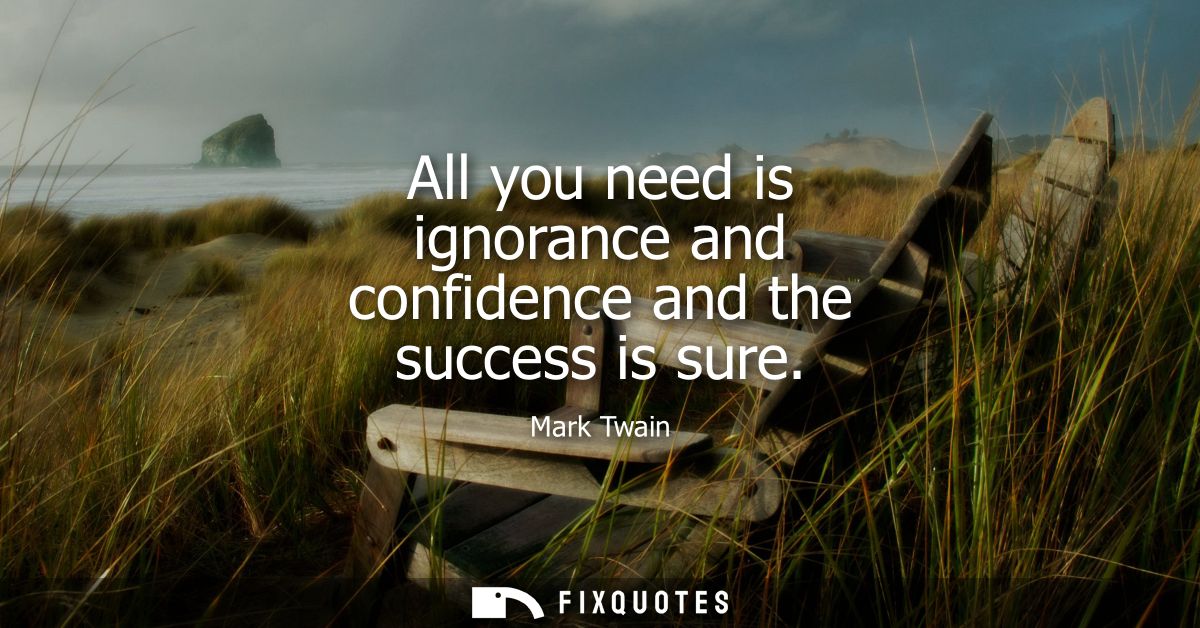 All you need is ignorance and confidence and the success is sure