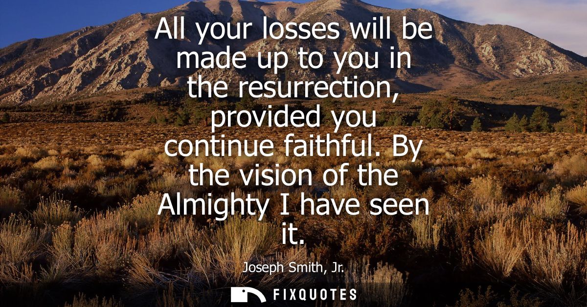 All your losses will be made up to you in the resurrection, provided you continue faithful. By the vision of the Almight