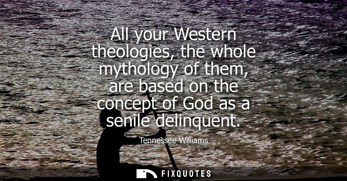 All your Western theologies, the whole mythology of them, are based on the concept of God as a senile delinquent
