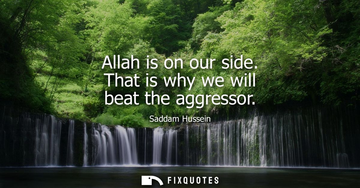 Allah is on our side. That is why we will beat the aggressor