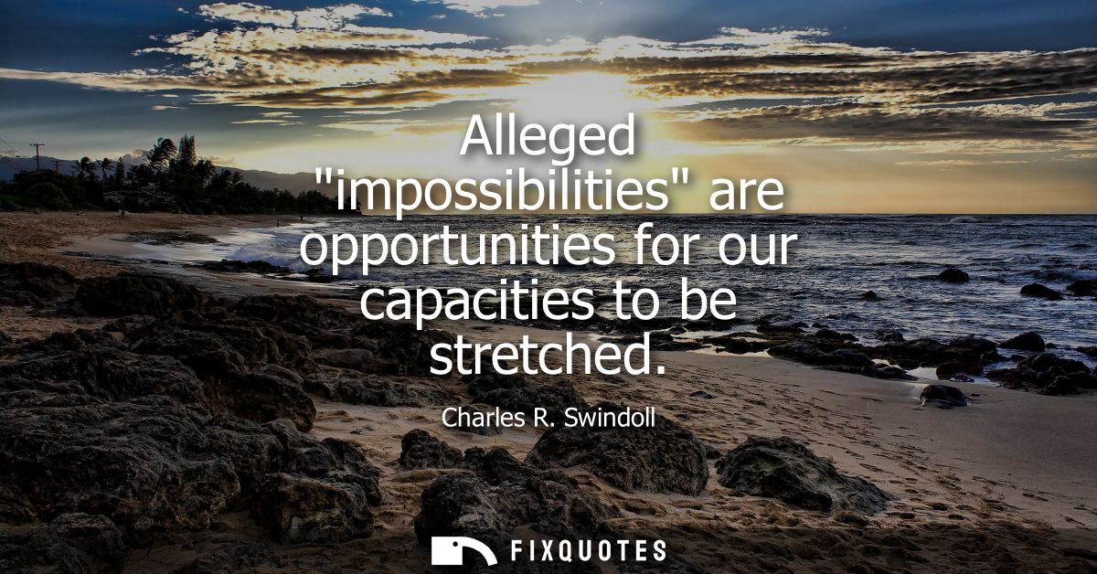 Alleged impossibilities are opportunities for our capacities to be stretched