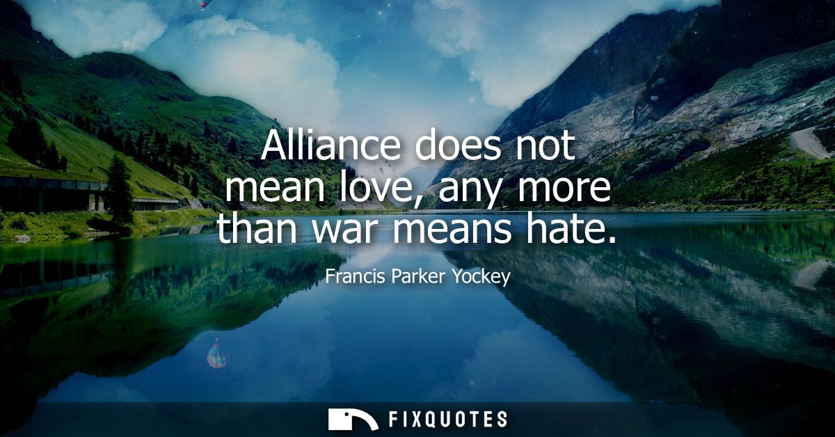 Alliance does not mean love, any more than war means hate