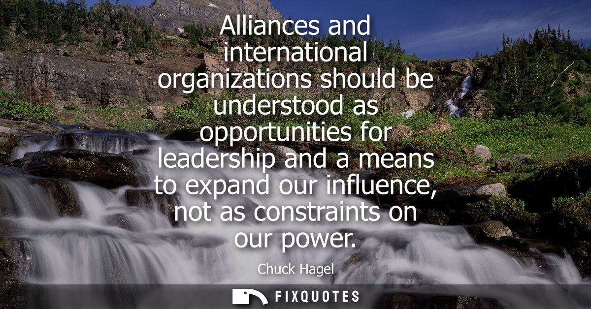 Alliances and international organizations should be understood as opportunities for leadership and a means to expand our