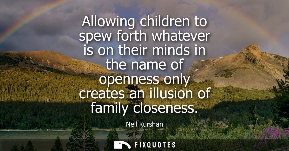 Allowing children to spew forth whatever is on their minds in the name of openness only creates an illusion of family cl